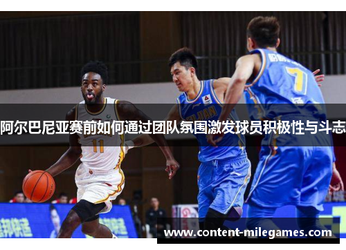 阿尔巴尼亚赛前如何通过团队氛围激发球员积极性与斗志