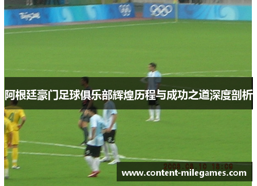 阿根廷豪门足球俱乐部辉煌历程与成功之道深度剖析 阿根廷豪门足球俱乐部辉煌历程与成功之道深度剖析